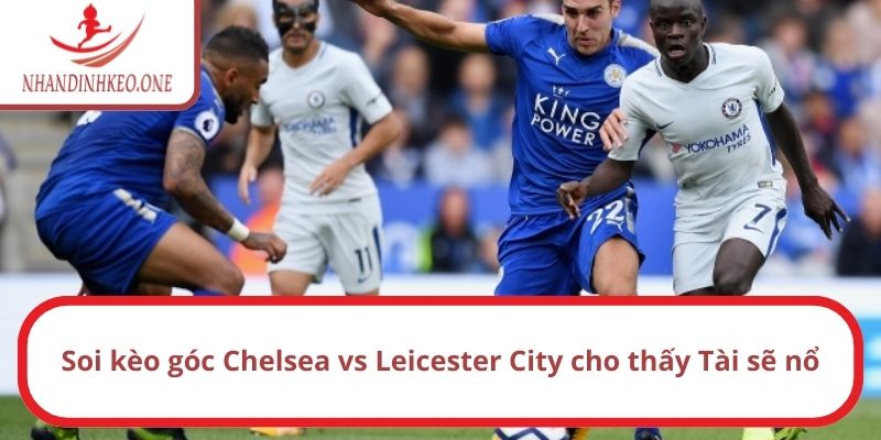 Soi kèo góc Chelsea vs Leicester City cho thấy Tài sẽ nổ